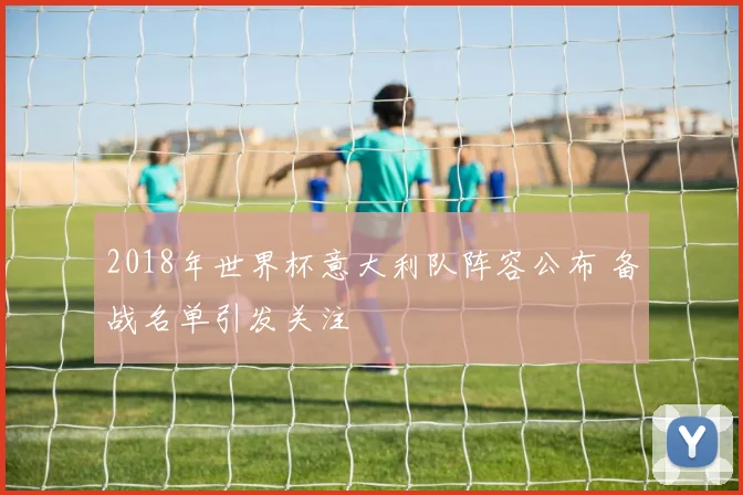 2018年世界杯意大利队阵容公布 备战名单引发关注