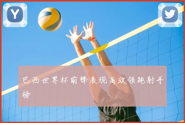 巴西世界杯前锋表现高效领跑射手榜