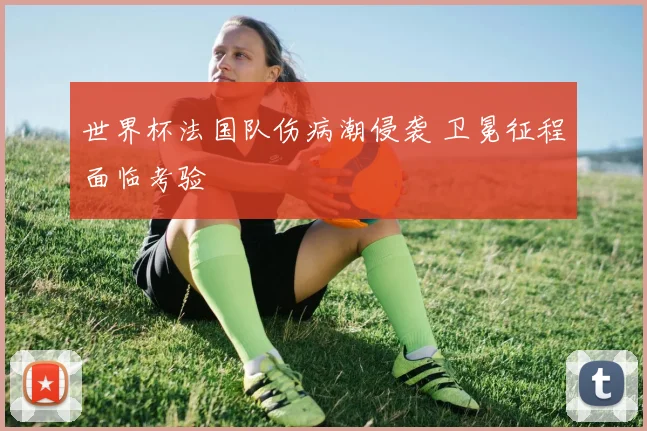 世界杯法国队伤病潮侵袭 卫冕征程面临考验