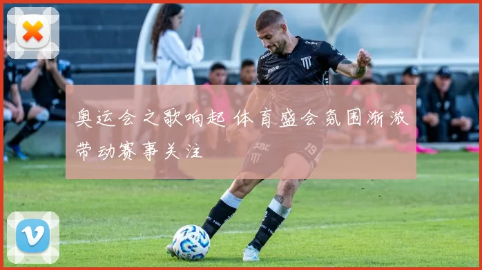奥运会之歌响起 体育盛会氛围渐浓带动赛事关注