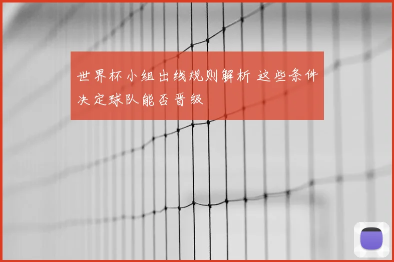 世界杯小组出线规则解析 这些条件决定球队能否晋级