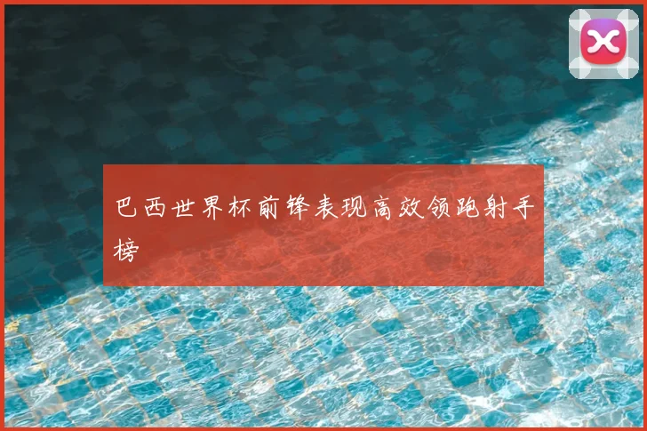 巴西世界杯前锋表现高效领跑射手榜