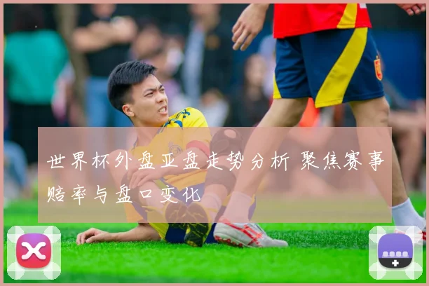 世界杯外盘亚盘走势分析 聚焦赛事赔率与盘口变化