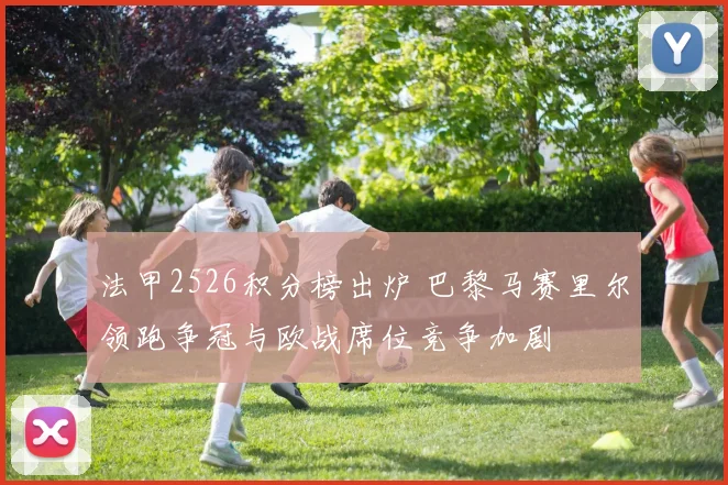 法甲2526积分榜出炉 巴黎马赛里尔领跑争冠与欧战席位竞争加剧