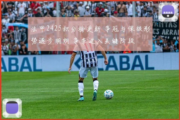 法甲2425积分榜更新 争冠与保级形势逐步明朗 争夺进入关键阶段
