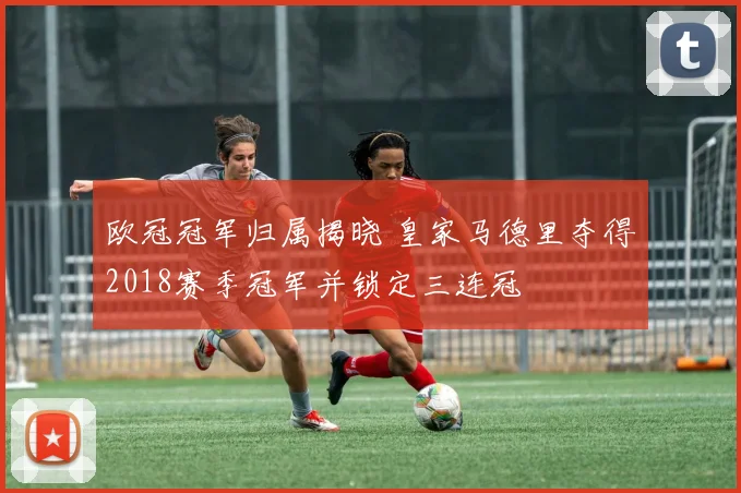 欧冠冠军归属揭晓 皇家马德里夺得2018赛季冠军并锁定三连冠