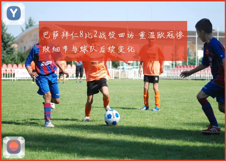 巴萨拜仁8比2战役回访 重温欧冠惨败细节与球队后续变化