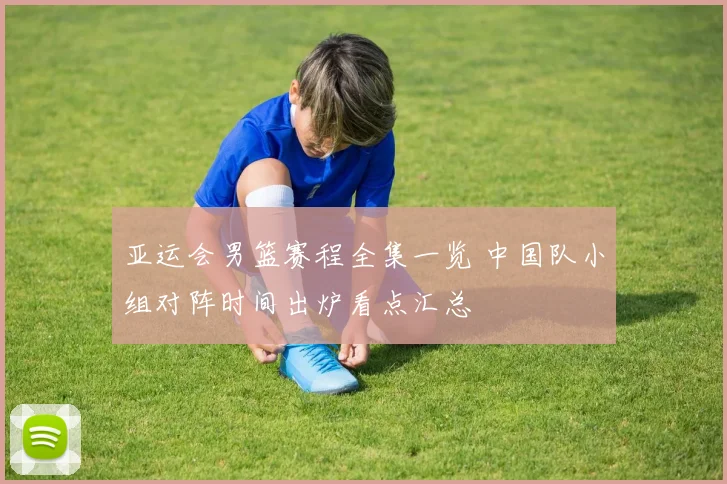 亚运会男篮赛程全集一览 中国队小组对阵时间出炉看点汇总