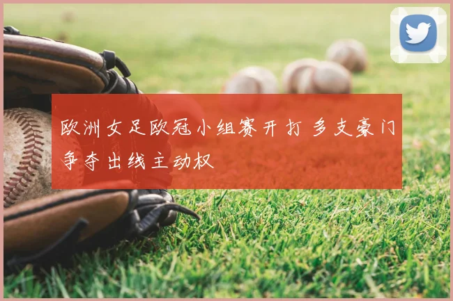 欧洲女足欧冠小组赛开打 多支豪门争夺出线主动权
