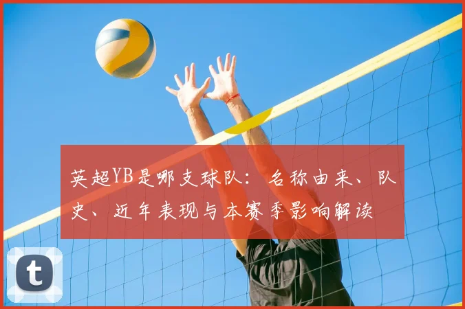 英超YB是哪支球队：名称由来、队史、近年表现与本赛季影响解读