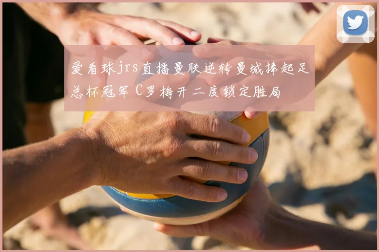 爱看球jrs直播曼联逆转曼城捧起足总杯冠军 C罗梅开二度锁定胜局