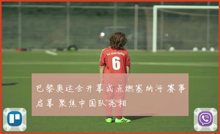 巴黎奥运会开幕式点燃塞纳河 赛事启幕 聚焦中国队亮相