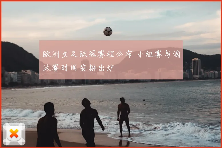 欧洲女足欧冠赛程公布 小组赛与淘汰赛时间安排出炉