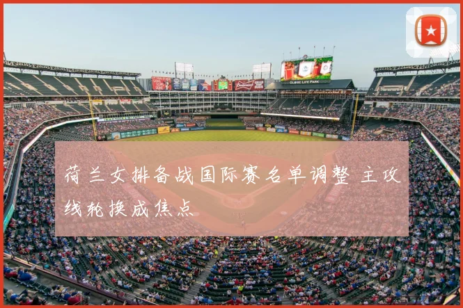 荷兰女排备战国际赛名单调整 主攻线轮换成焦点