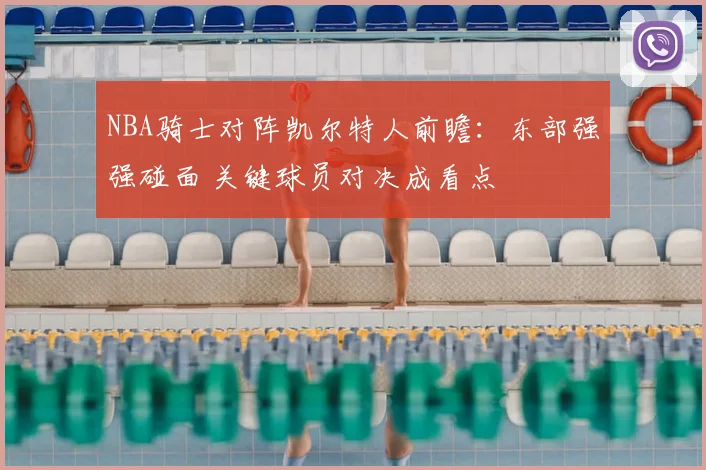 NBA骑士对阵凯尔特人前瞻：东部强强碰面 关键球员对决成看点