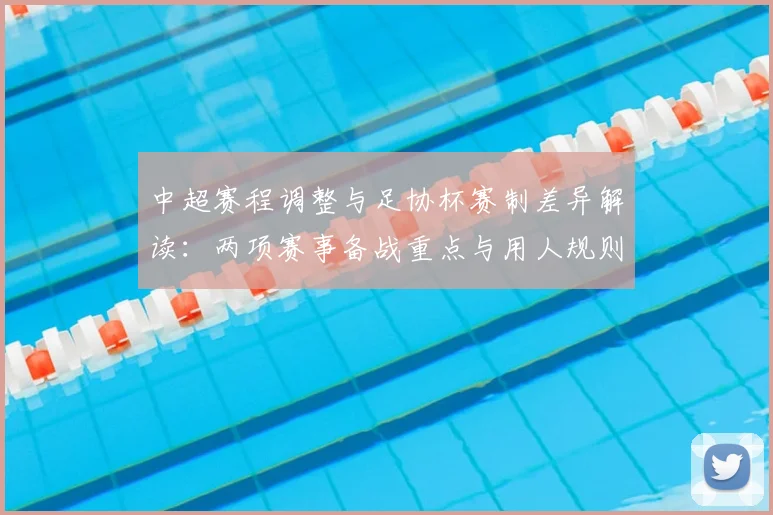 中超赛程调整与足协杯赛制差异解读：两项赛事备战重点与用人规则变化影响