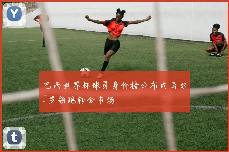 巴西世界杯球员身价榜公布内马尔J罗领跑转会市场