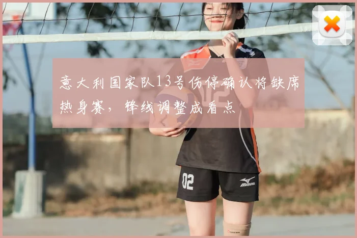 意大利国家队13号伤停确认将缺席热身赛，锋线调整成看点