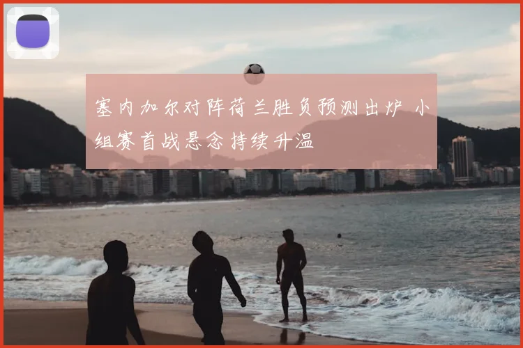 塞内加尔对阵荷兰胜负预测出炉 小组赛首战悬念持续升温