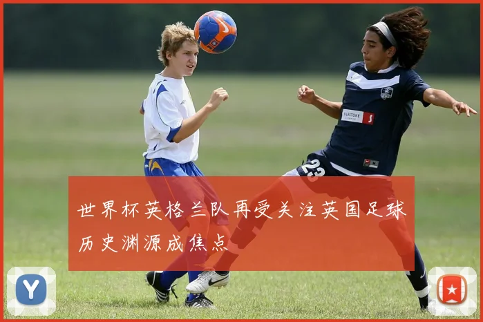 世界杯英格兰队再受关注英国足球历史渊源成焦点