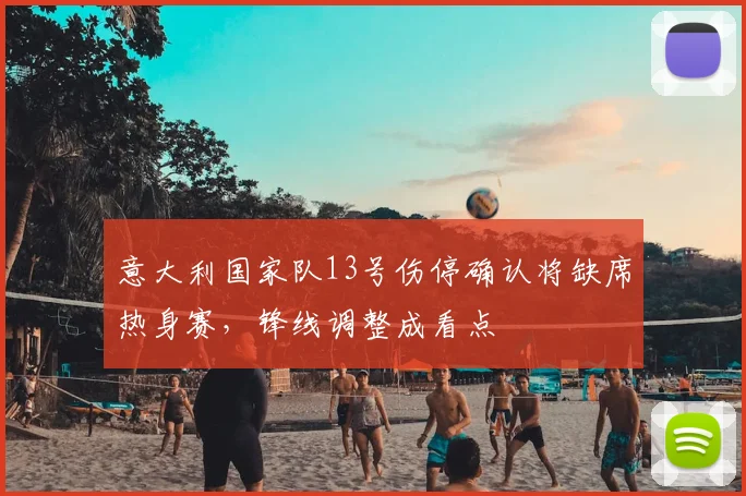 意大利国家队13号伤停确认将缺席热身赛，锋线调整成看点