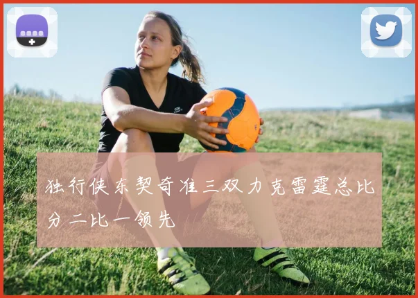 独行侠东契奇准三双力克雷霆总比分二比一领先