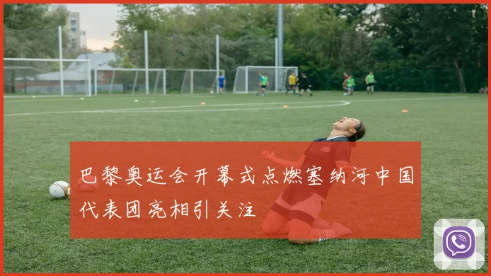 巴黎奥运会开幕式点燃塞纳河中国代表团亮相引关注