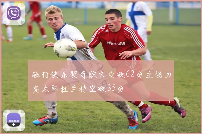 独行侠东契奇欧文合砍62分主场力克太阳杜兰特空砍35分