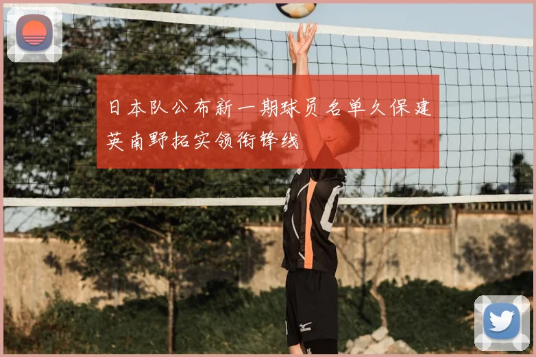 日本队公布新一期球员名单久保建英南野拓实领衔锋线