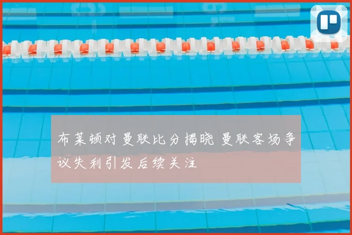 布莱顿对曼联比分揭晓 曼联客场争议失利引发后续关注