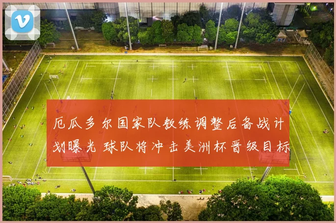 厄瓜多尔国家队教练调整后备战计划曝光 球队将冲击美洲杯晋级目标