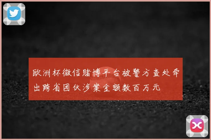 欧洲杯微信赌博平台被警方查处牵出跨省团伙涉案金额数百万元