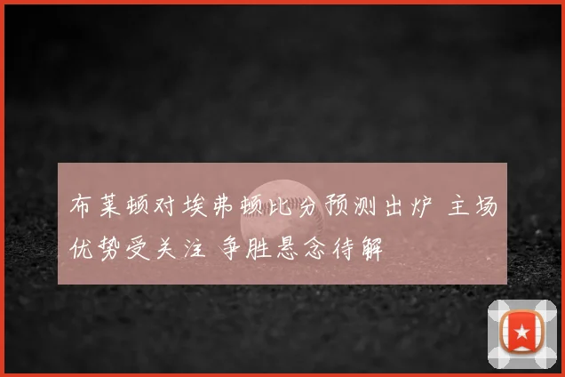 布莱顿对埃弗顿比分预测出炉 主场优势受关注 争胜悬念待解