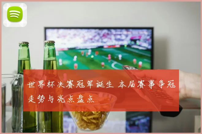 世界杯决赛冠军诞生 本届赛事争冠走势与亮点盘点