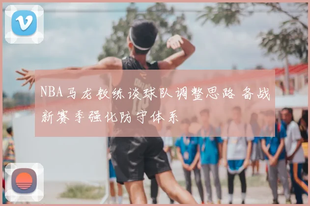 NBA马龙教练谈球队调整思路 备战新赛季强化防守体系