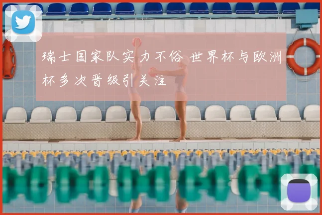 瑞士国家队实力不俗 世界杯与欧洲杯多次晋级引关注