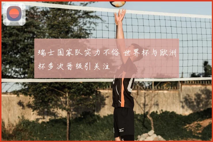 瑞士国家队实力不俗 世界杯与欧洲杯多次晋级引关注