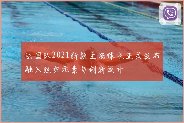 法国队2021新款主场球衣正式发布融入经典元素与创新设计