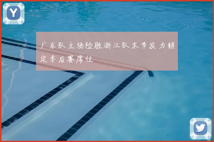 广东队主场险胜浙江队末节发力锁定季后赛席位