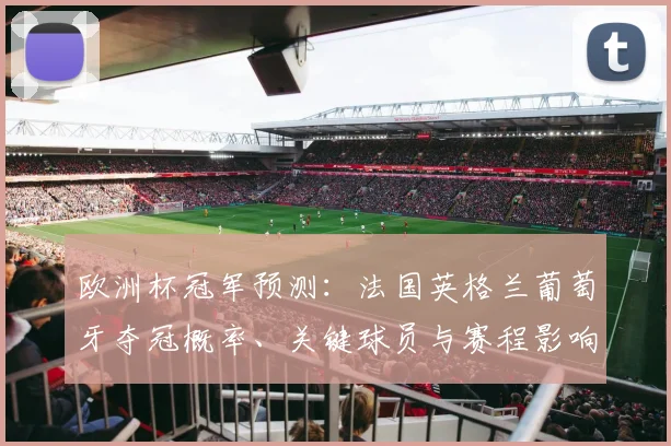 欧洲杯冠军预测：法国英格兰葡萄牙夺冠概率、关键球员与赛程影响