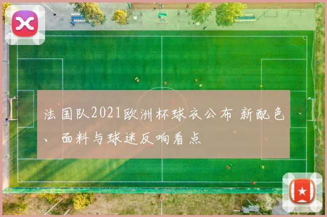 法国队2021欧洲杯球衣公布 新配色、面料与球迷反响看点