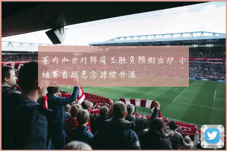 塞内加尔对阵荷兰胜负预测出炉 小组赛首战悬念持续升温