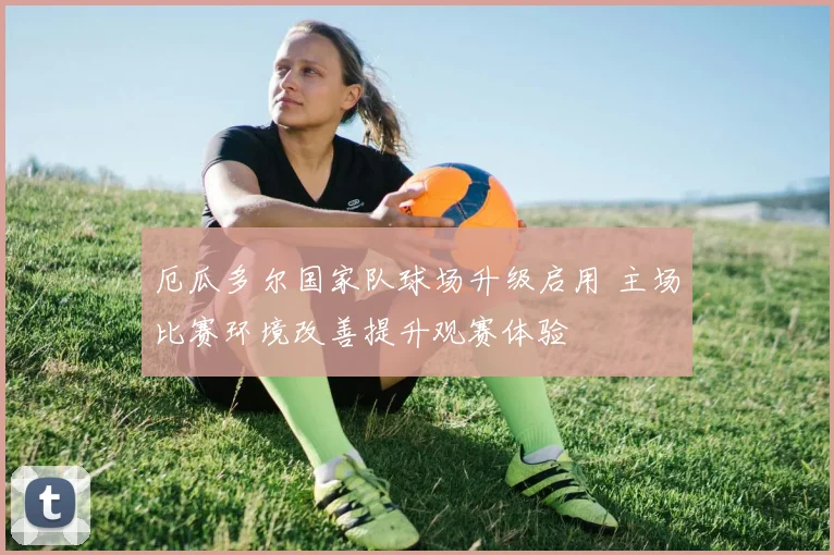 厄瓜多尔国家队球场升级启用 主场比赛环境改善提升观赛体验