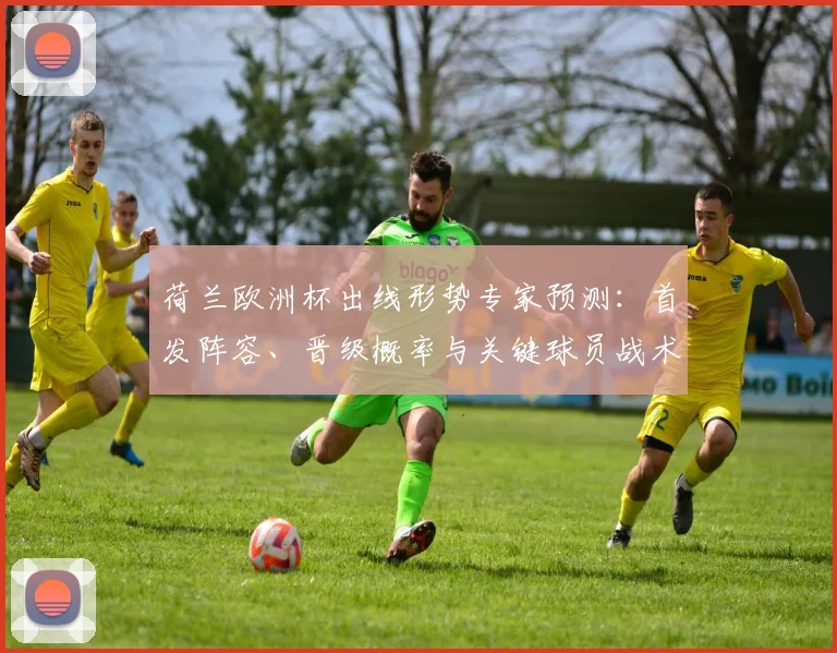 荷兰欧洲杯出线形势专家预测：首发阵容、晋级概率与关键球员战术看点