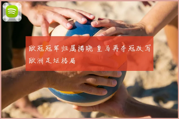 欧冠冠军归属揭晓 皇马再夺冠改写欧洲足坛格局