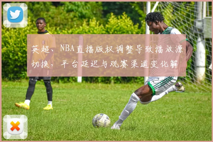 英超、NBA直播版权调整导致播放源切换，平台延迟与观赛渠道变化解读