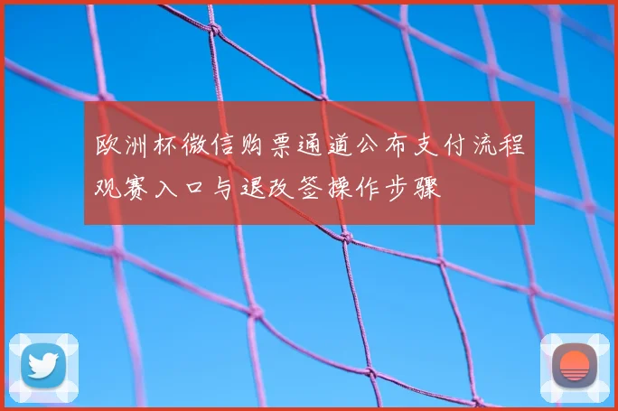 欧洲杯微信购票通道公布支付流程观赛入口与退改签操作步骤