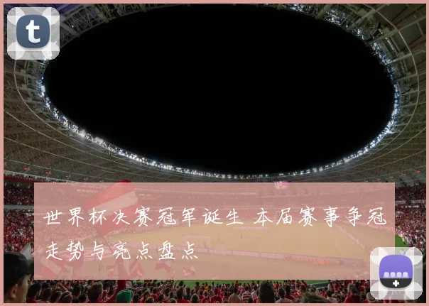 世界杯决赛冠军诞生 本届赛事争冠走势与亮点盘点