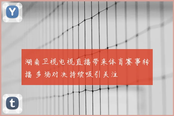 湖南卫视电视直播带来体育赛事转播 多场对决持续吸引关注