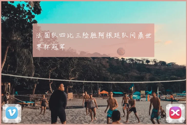 法国队四比三险胜阿根廷队问鼎世界杯冠军